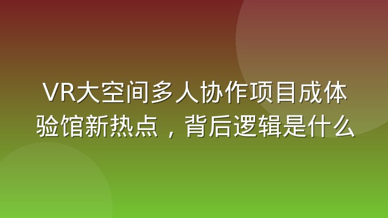 VR大空间多人协作项目成体验馆新热点,背后逻辑是什么